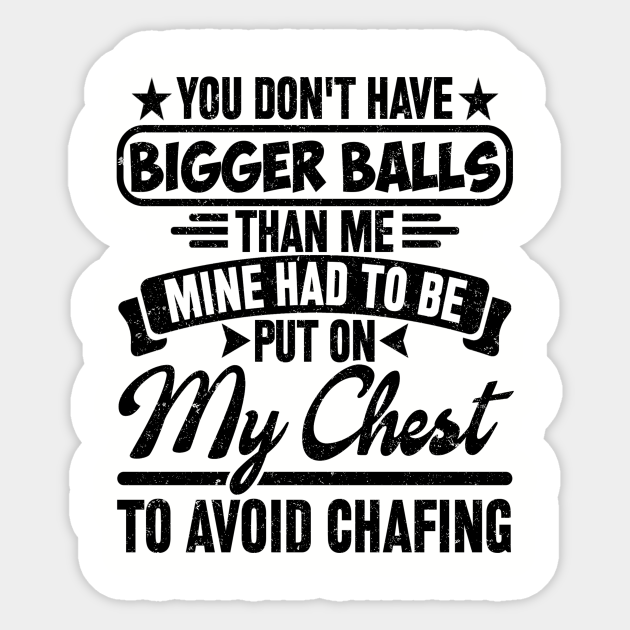 You Dont Have Bigger Balls Than Me Mine Had To Be Put On My Chest To